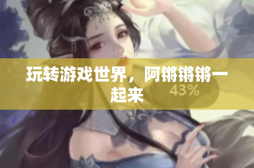 玩转游戏世界，阿锵锵锵一起来