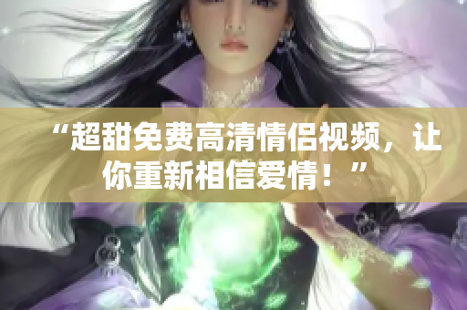 “超甜免费高清情侣视频，让你重新相信爱情！”