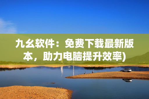 九幺软件：免费下载最新版本，助力电脑提升效率)