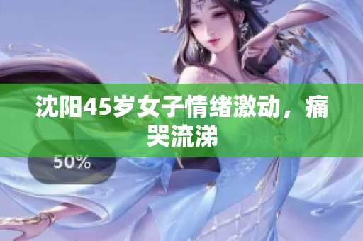 沈阳45岁女子情绪激动，痛哭流涕