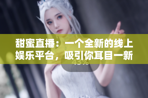 甜蜜直播：一个全新的线上娱乐平台，吸引你耳目一新的直播内容！