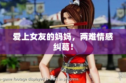 爱上女友的妈妈，两难情感纠葛！