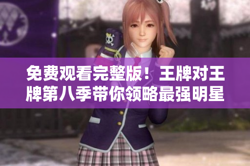 免费观看完整版！王牌对王牌第八季带你领略最强明星对战