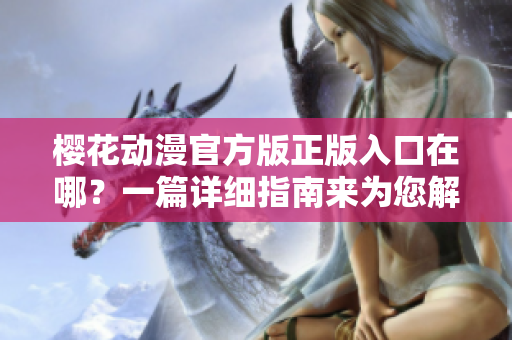 樱花动漫官方版正版入口在哪？一篇详细指南来为您解答