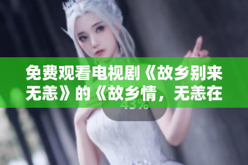 免费观看电视剧《故乡别来无恙》的《故乡情，无恙在此》