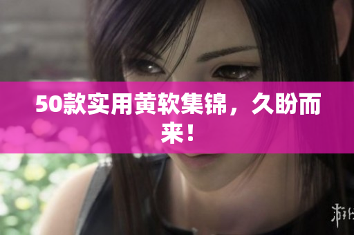 50款实用黄软集锦，久盼而来！