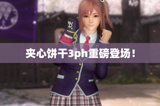 夹心饼干3ph重磅登场！