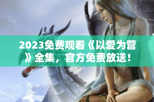 2023免费观看《以爱为营》全集，官方免费放送！