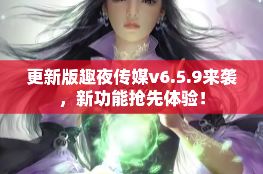 更新版趣夜传媒v6.5.9来袭，新功能抢先体验！