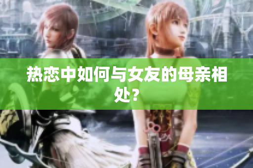 热恋中如何与女友的母亲相处？