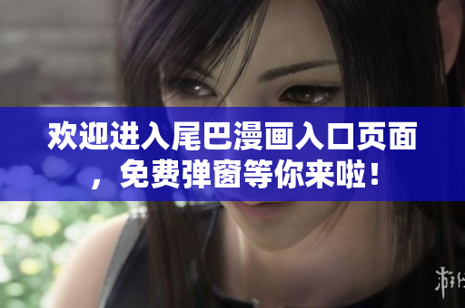 欢迎进入尾巴漫画入口页面，免费弹窗等你来啦！