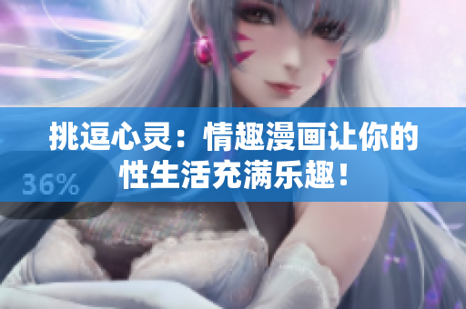 挑逗心灵：情趣漫画让你的性生活充满乐趣！