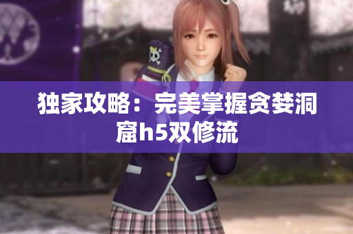 独家攻略：完美掌握贪婪洞窟h5双修流