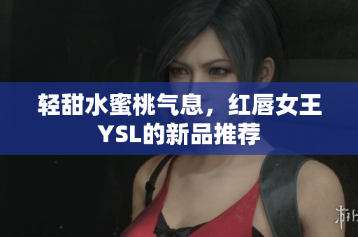 轻甜水蜜桃气息，红唇女王YSL的新品推荐