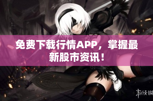 免费下载行情APP，掌握最新股市资讯！