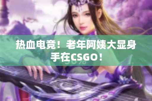 热血电竞！老年阿姨大显身手在CSGO！