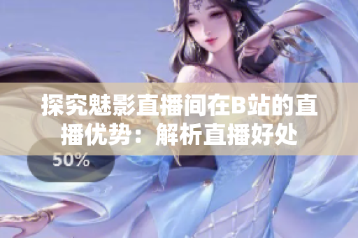 探究魅影直播间在B站的直播优势：解析直播好处