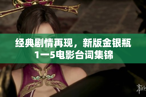 经典剧情再现，新版金银瓶1一5电影台词集锦