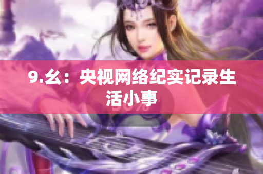 9.幺：央视网络纪实记录生活小事