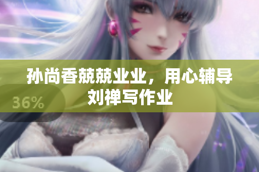 孙尚香兢兢业业，用心辅导刘禅写作业