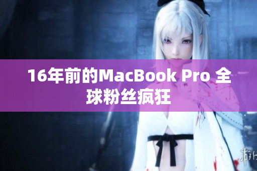 16年前的MacBook Pro 全球粉丝疯狂