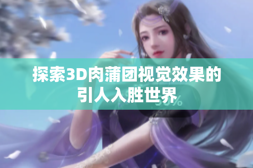 探索3D肉蒲团视觉效果的引人入胜世界
