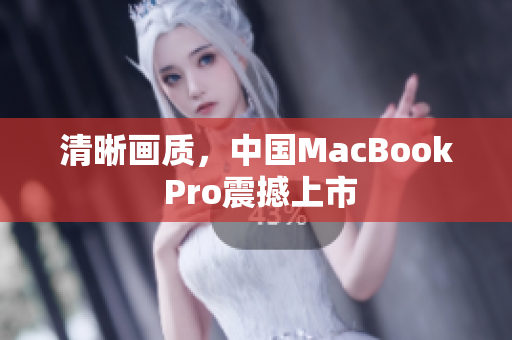 清晰画质，中国MacBook Pro震撼上市