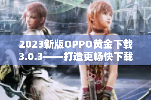 2023新版OPPO黄金下载3.0.3——打造更畅快下载体验