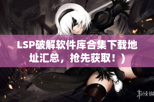 LSP破解软件库合集下载地址汇总，抢先获取！)