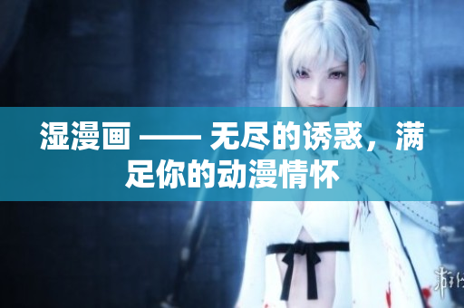 湿漫画 —— 无尽的诱惑，满足你的动漫情怀