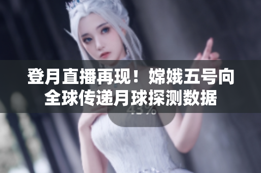 登月直播再现！嫦娥五号向全球传递月球探测数据