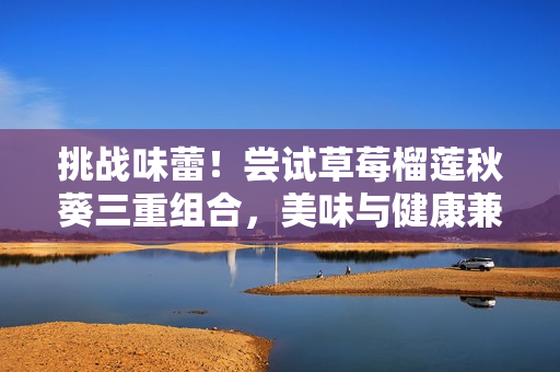 挑战味蕾！尝试草莓榴莲秋葵三重组合，美味与健康兼具