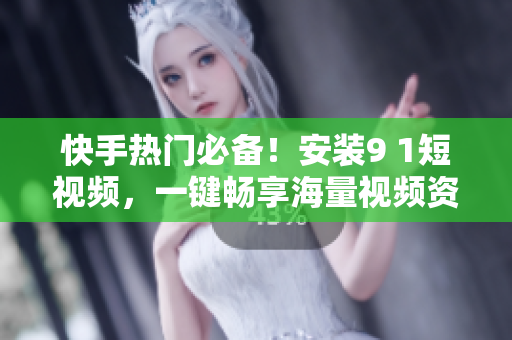 快手热门必备！安装9 1短视频，一键畅享海量视频资源