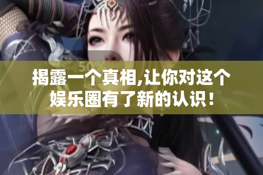 揭露一个真相,让你对这个娱乐圈有了新的认识！