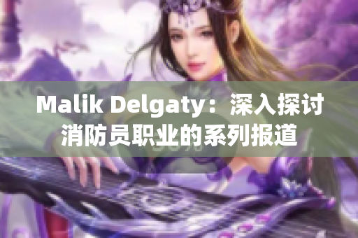 Malik Delgaty：深入探讨消防员职业的系列报道