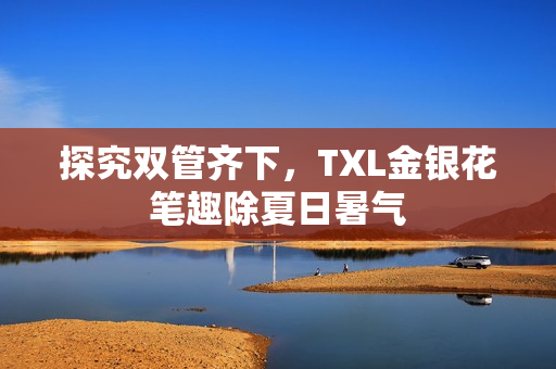 探究双管齐下，TXL金银花笔趣除夏日暑气