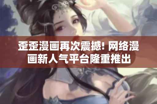 歪歪漫画再次震撼! 网络漫画新人气平台隆重推出