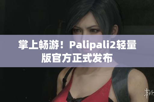 掌上畅游！Palipali2轻量版官方正式发布