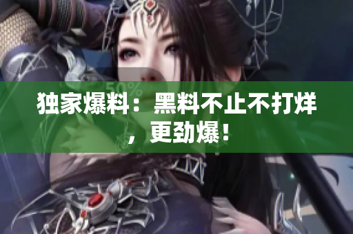 独家爆料：黑料不止不打烊，更劲爆！