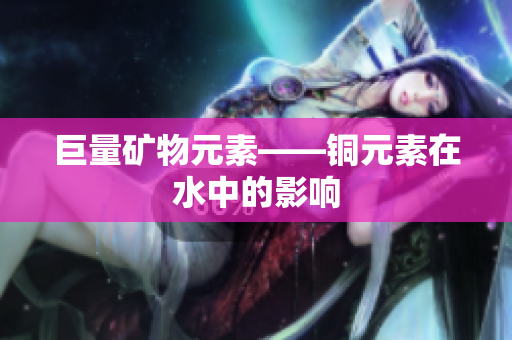 巨量矿物元素——铜元素在水中的影响
