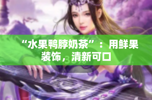 “水果鸭脖奶茶”：用鲜果装饰，清新可口