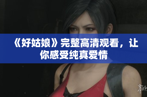 《好姑娘》完整高清观看，让你感受纯真爱情