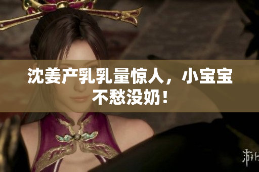 沈姜产乳乳量惊人，小宝宝不愁没奶！