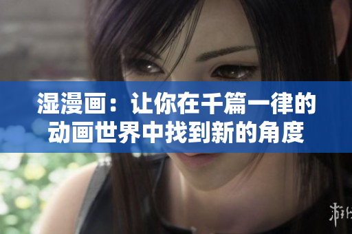 湿漫画：让你在千篇一律的动画世界中找到新的角度