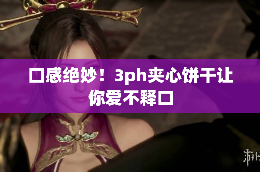 口感绝妙！3ph夹心饼干让你爱不释口
