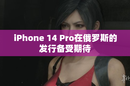 iPhone 14 Pro在俄罗斯的发行备受期待