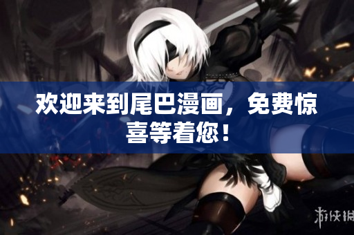 欢迎来到尾巴漫画，免费惊喜等着您！