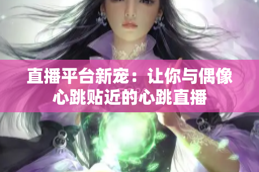 直播平台新宠：让你与偶像心跳贴近的心跳直播