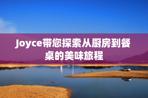 Joyce带您探索从厨房到餐桌的美味旅程