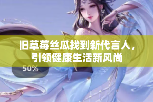 旧草莓丝瓜找到新代言人，引领健康生活新风尚